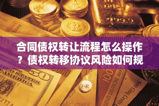 武汉合同债权转让流程怎么操作？债权转移协议风险如何规避？