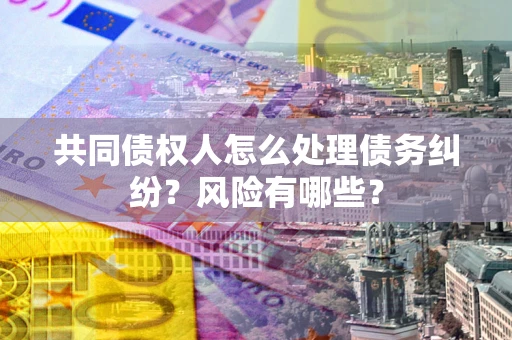 武汉共同债权人怎么处理债务纠纷？风险有哪些？