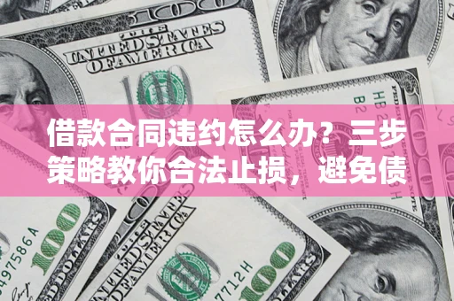 武汉借款合同违约怎么办？三步策略教你合法止损，避免债务危机升级