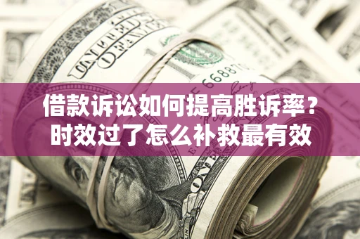 武汉借款诉讼如何提高胜诉率？时效过了怎么补救最有效