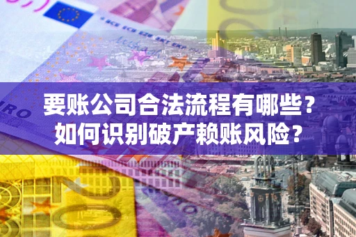 武汉要账公司合法流程有哪些？如何识别破产赖账风险？