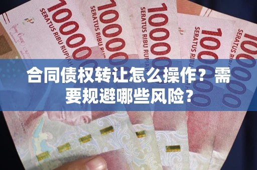 武汉合同债权转让怎么操作？需要规避哪些风险？