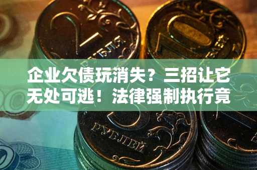 武汉企业欠债玩消失？三招让它无处可逃！法律强制执行竟比讨债公司还狠？