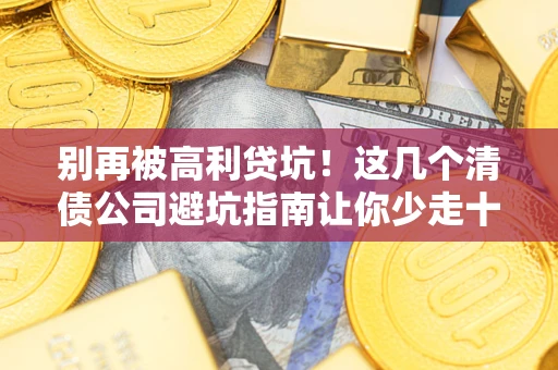 武汉别再被高利贷坑！这几个清债公司避坑指南让你少走十年弯路