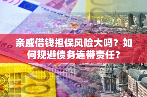 武汉亲戚借钱担保风险大吗？如何规避债务连带责任？