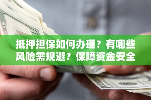 武汉抵押担保如何办理？有哪些风险需规避？保障资金安全