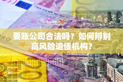 武汉要账公司合法吗？如何辨别高风险追债机构？