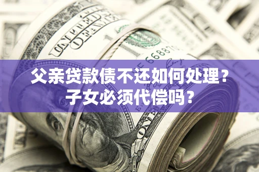 武汉父亲贷款债不还如何处理？子女必须代偿吗？