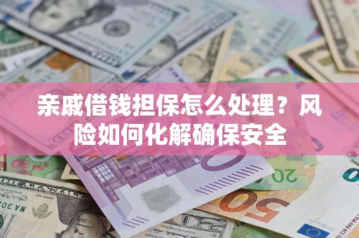 武汉亲戚借钱担保怎么处理？风险如何化解确保安全