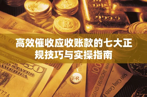 武汉高效催收应收账款的七大正规技巧与实操指南