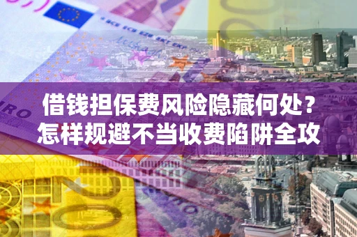 武汉借钱担保费风险隐藏何处？怎样规避不当收费陷阱全攻略！