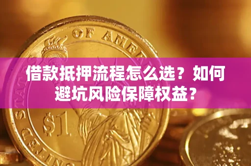 武汉借款抵押流程怎么选？如何避坑风险保障权益？