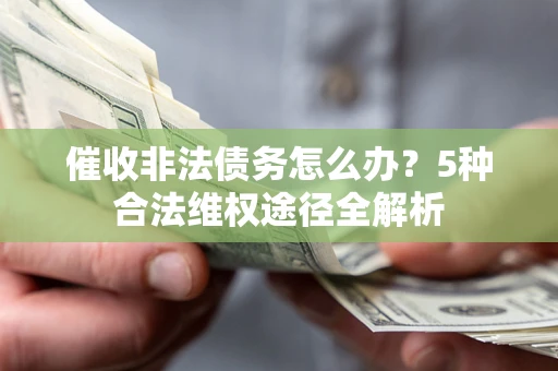 武汉催收非法债务怎么办？5种合法维权途径全解析