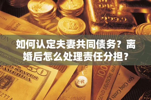 武汉如何认定夫妻共同债务？离婚后怎么处理责任分担？