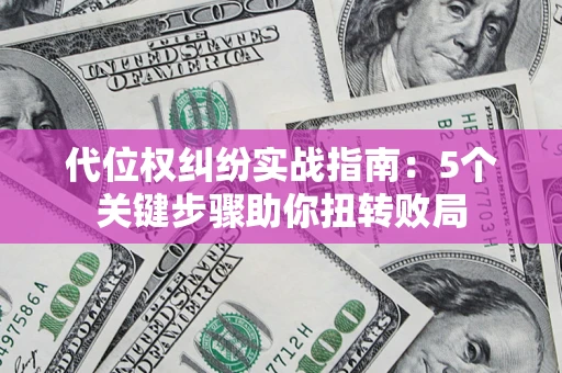 武汉代位权纠纷实战指南：5个关键步骤助你扭转败局