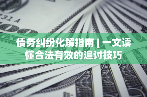 武汉债务纠纷化解指南 | 一文读懂合法有效的追讨技巧