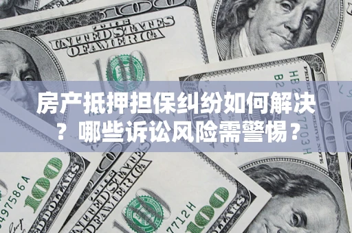 武汉房产抵押担保纠纷如何解决？哪些诉讼风险需警惕？