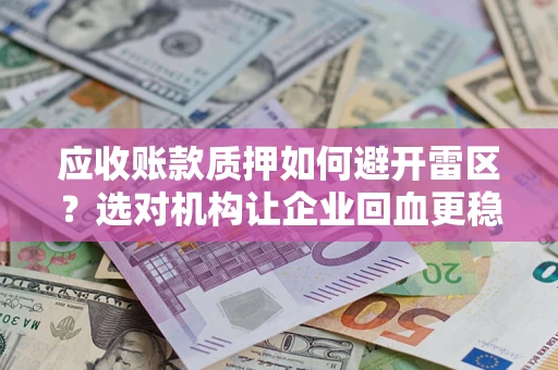 武汉应收账款质押如何避开雷区？选对机构让企业回血更稳
