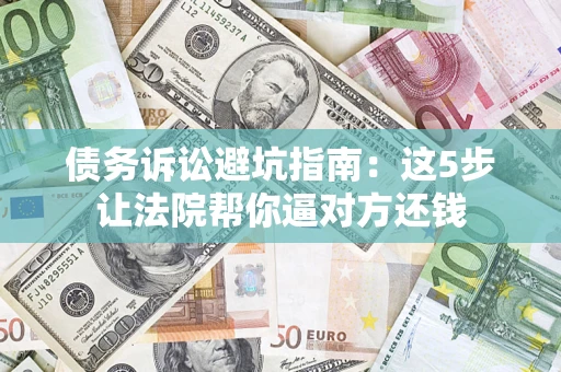 武汉债务诉讼避坑指南：这5步让法院帮你逼对方还钱