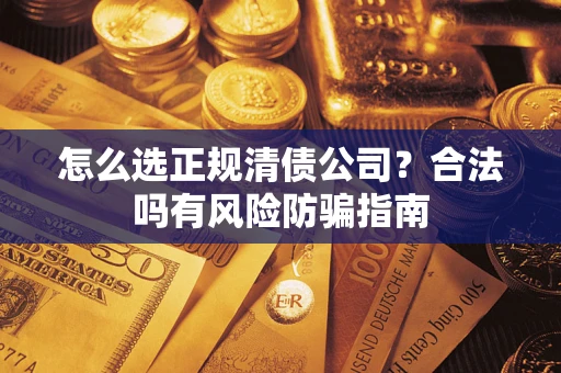 武汉怎么选正规清债公司？合法吗有风险防骗指南