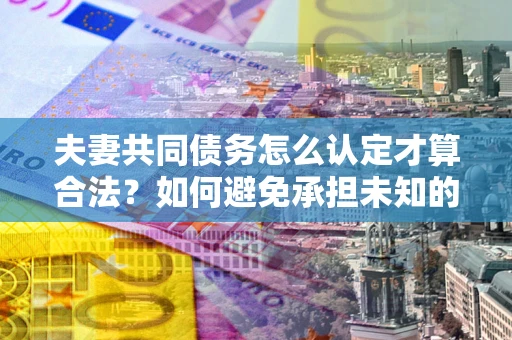 武汉夫妻共同债务怎么认定才算合法？如何避免承担未知的债务风险？