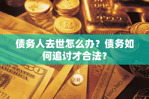 武汉债务人去世怎么办？债务如何追讨才合法？