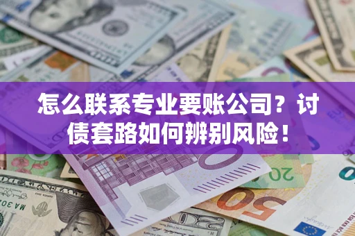 武汉怎么联系专业要账公司？讨债套路如何辨别风险！
