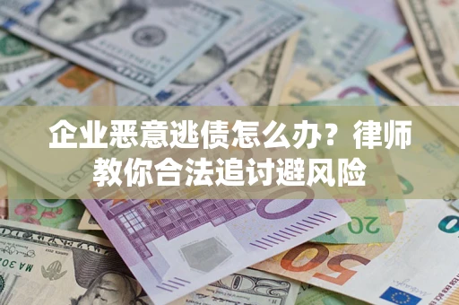 武汉企业恶意逃债怎么办？律师教你合法追讨避风险