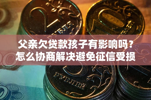 武汉父亲欠贷款孩子有影响吗？怎么协商解决避免征信受损？