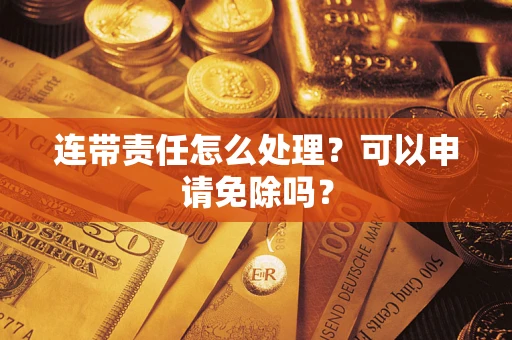 武汉连带责任怎么处理？可以申请免除吗？