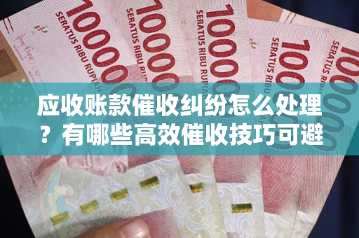 武汉应收账款催收纠纷怎么处理？有哪些高效催收技巧可避免坏账？