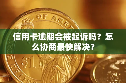 武汉信用卡逾期会被起诉吗？怎么协商最快解决？